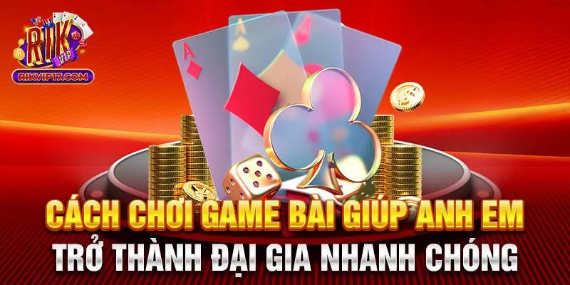 Cách Chơi Game Bài Giúp Anh Em Trở Thành Đại Gia Nhanh Chóng