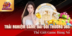 Trải Nghiệm Game Bài Đổi Thưởng 365 - Thế Giới Game Bùng Nổ