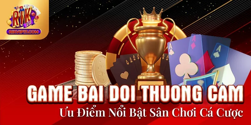 Game Bai Doi Thuong Cam - Ưu Điểm Nổi Bật Sân Chơi Cá Cược